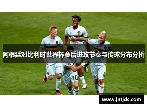 阿根廷对比利时世界杯赛后进攻节奏与传球分布分析