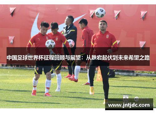 中国足球世界杯征程回顾与展望：从跌宕起伏到未来希望之路