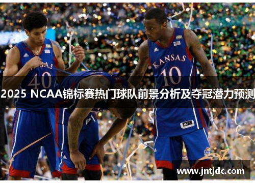 2025 NCAA锦标赛热门球队前景分析及夺冠潜力预测