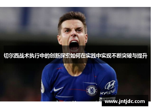 切尔西战术执行中的创新探索如何在实践中实现不断突破与提升