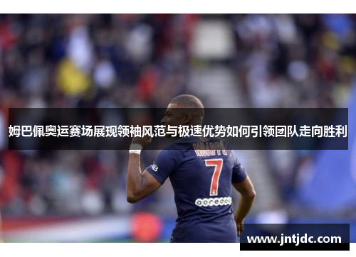 姆巴佩奥运赛场展现领袖风范与极速优势如何引领团队走向胜利