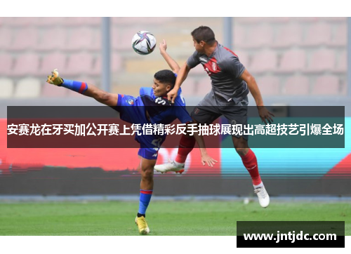 安赛龙在牙买加公开赛上凭借精彩反手抽球展现出高超技艺引爆全场