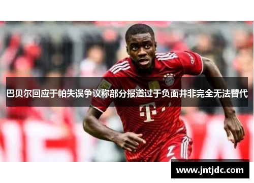 巴贝尔回应于帕失误争议称部分报道过于负面并非完全无法替代