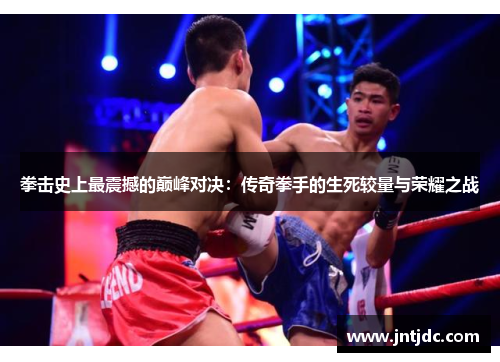 拳击史上最震撼的巅峰对决：传奇拳手的生死较量与荣耀之战