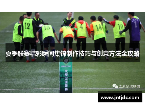 夏季联赛精彩瞬间集锦制作技巧与创意方法全攻略