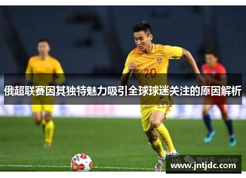 俄超联赛因其独特魅力吸引全球球迷关注的原因解析