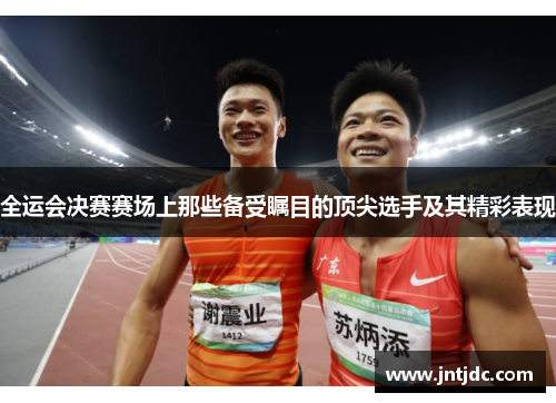 全运会决赛赛场上那些备受瞩目的顶尖选手及其精彩表现