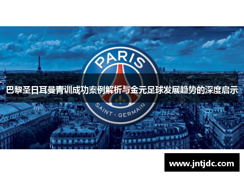 巴黎圣日耳曼青训成功案例解析与金元足球发展趋势的深度启示