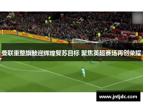 曼联重整旗鼓迎辉煌复苏目标 聚焦英超赛场再创荣耀