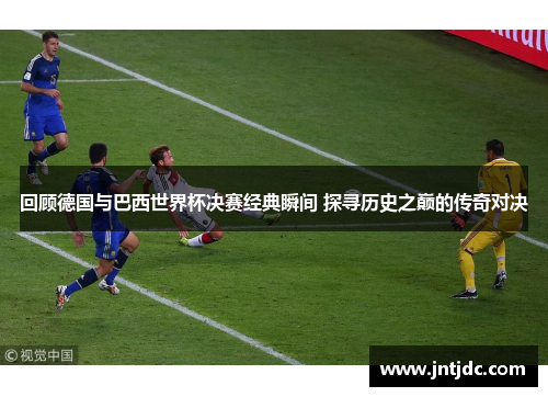 回顾德国与巴西世界杯决赛经典瞬间 探寻历史之巅的传奇对决