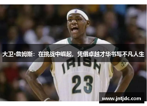 大卫·詹姆斯：在挑战中崛起，凭借卓越才华书写不凡人生
