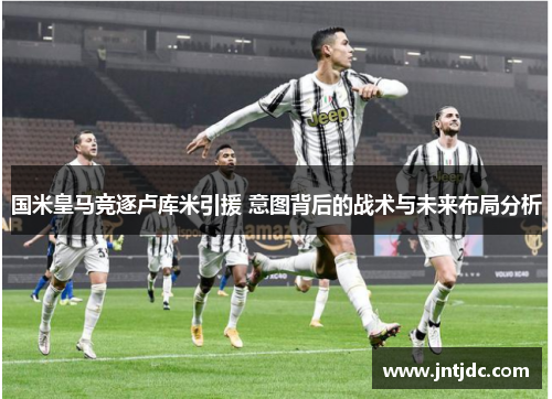 国米皇马竞逐卢库米引援 意图背后的战术与未来布局分析