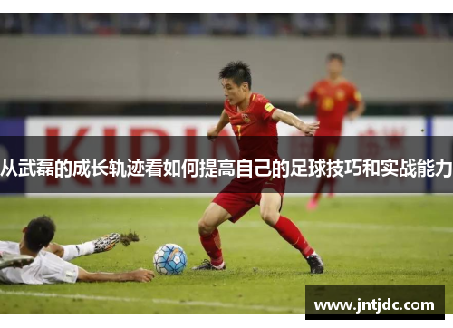 从武磊的成长轨迹看如何提高自己的足球技巧和实战能力