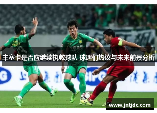 丰塞卡是否应继续执教球队 球迷们热议与未来前景分析