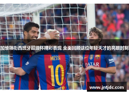 加维领衔西班牙超级杯精彩表现 全面回顾这位年轻天才的亮眼时刻