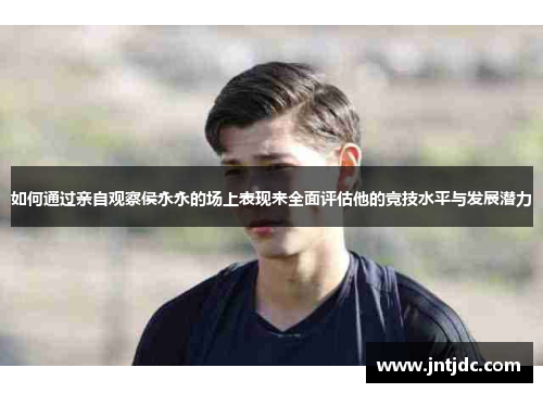 如何通过亲自观察侯永永的场上表现来全面评估他的竞技水平与发展潜力