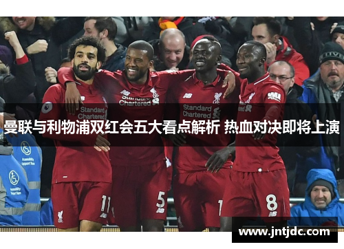 曼联与利物浦双红会五大看点解析 热血对决即将上演