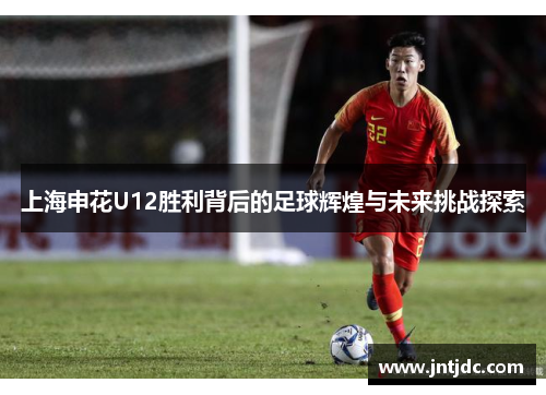 上海申花U12胜利背后的足球辉煌与未来挑战探索