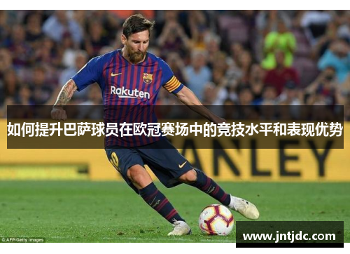 如何提升巴萨球员在欧冠赛场中的竞技水平和表现优势
