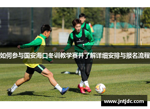 如何参与国安海口冬训教学赛并了解详细安排与报名流程