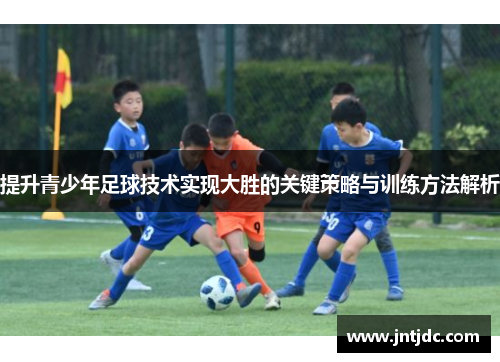 提升青少年足球技术实现大胜的关键策略与训练方法解析