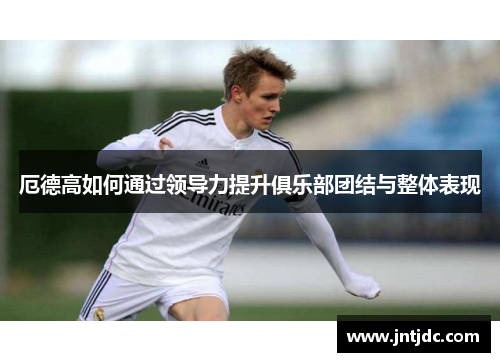 厄德高如何通过领导力提升俱乐部团结与整体表现