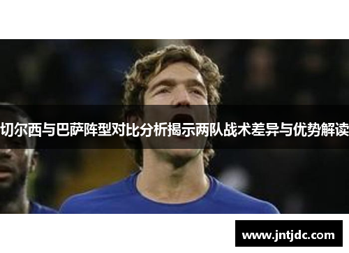 切尔西与巴萨阵型对比分析揭示两队战术差异与优势解读