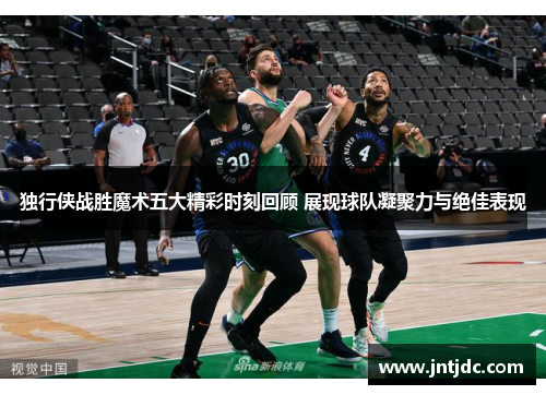 独行侠战胜魔术五大精彩时刻回顾 展现球队凝聚力与绝佳表现