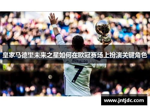 皇家马德里未来之星如何在欧冠赛场上扮演关键角色