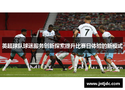 英超球队球迷服务创新探索提升比赛日体验的新模式