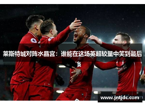 莱斯特城对阵水晶宫:谁能在这场英超较量中笑到最后