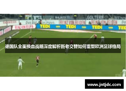 德国队全面换血战略深度解析新老交替如何重塑欧洲足球格局