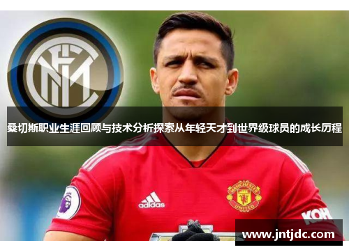 桑切斯职业生涯回顾与技术分析探索从年轻天才到世界级球员的成长历程